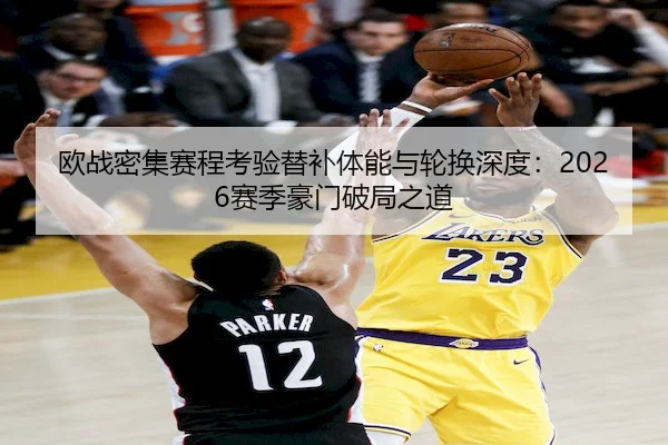 欧战密集赛程考验替补体能与轮换深度：2026赛季豪门破局之道