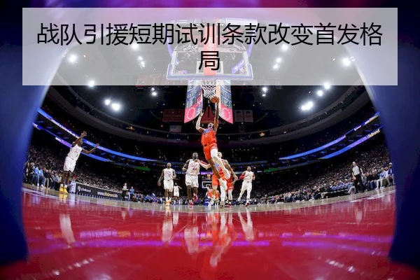 战队引援短期试训条款改变首发格局